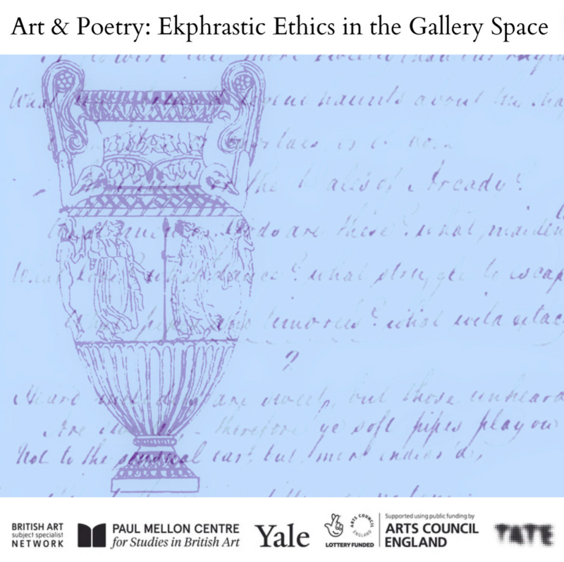 Image showing a drawing of an elaborate Grecian urn by John Keats overlaid with the handwritten text of his poem “Ode on a Grecian Urn”. The drawing and text are in purple on a light blue background. Above the image, a title in black text on a white background reads “Art & Poetry: Ekphrastic Ethics in the Gallery Space”. Below the image, the logos of BAN, Paul Mellon Centre, Yale, Arts Council England and Tate are shown in black on a white background.